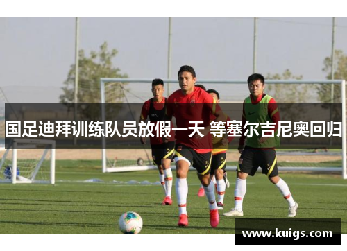 国足迪拜训练队员放假一天 等塞尔吉尼奥回归