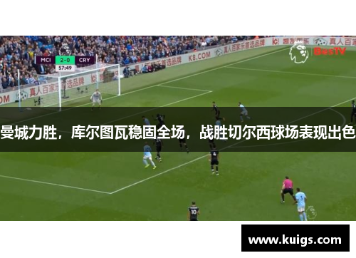 曼城力胜，库尔图瓦稳固全场，战胜切尔西球场表现出色