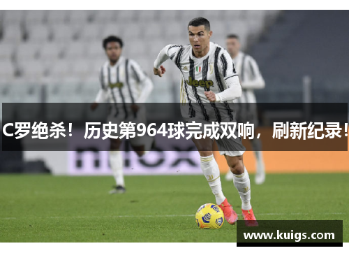 C罗绝杀！历史第964球完成双响，刷新纪录！